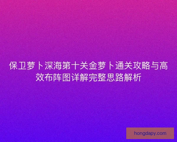 保卫萝卜深海第十关金萝卜通关攻略与高效布阵图详解完整思路解析