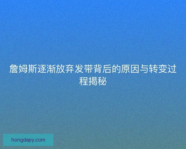 詹姆斯逐渐放弃发带背后的原因与转变过程揭秘