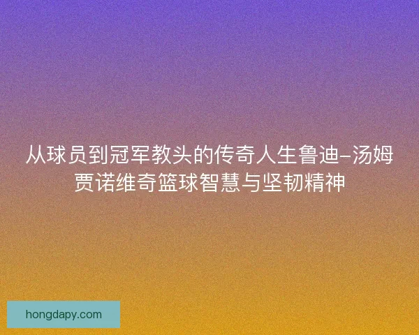 从球员到冠军教头的传奇人生鲁迪-汤姆贾诺维奇篮球智慧与坚韧精神