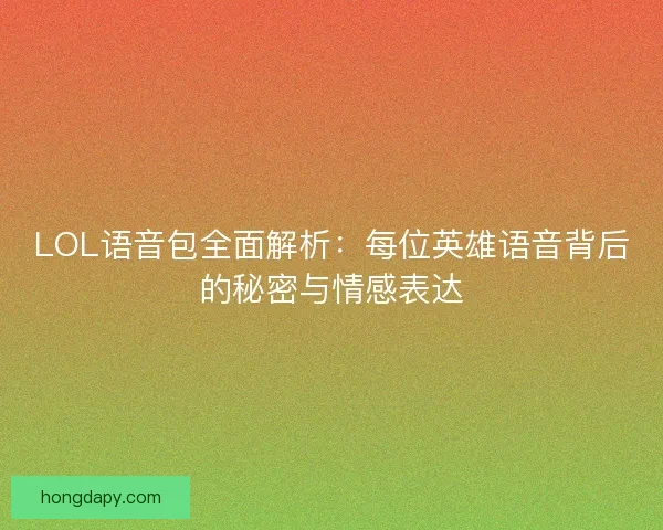 LOL语音包全面解析：每位英雄语音背后的秘密与情感表达