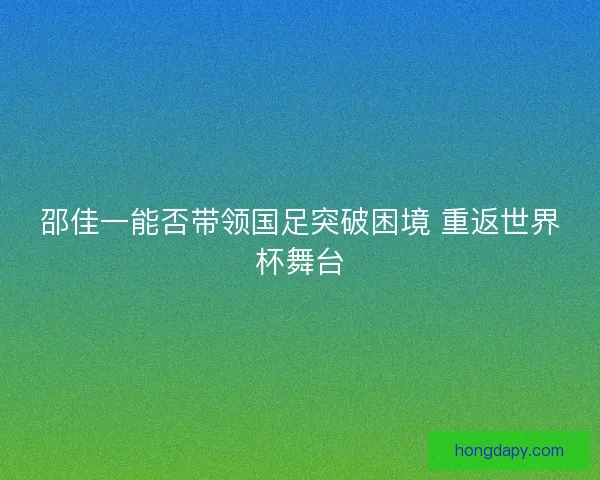 邵佳一能否带领国足突破困境 重返世界杯舞台