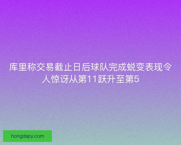 库里称交易截止日后球队完成蜕变表现令人惊讶从第11跃升至第5